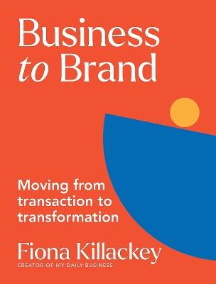 Business to Brand: Moving From Transaction To Transformation - Fiona Killackey - cover