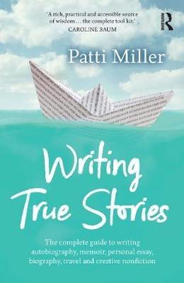 Writing True Stories: The complete guide to writing autobiography, memoir, personal essay, biography, travel and creative nonfiction - Patti Miller - cover