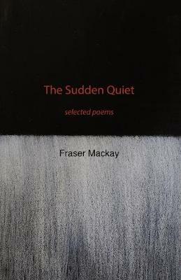 The Sudden Quiet: selected poems - Fraser MacKay - cover