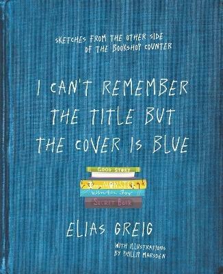 I Can't Remember the Title but the Cover is Blue: Sketches from the other side of the bookshop counter - Elias Greig - cover