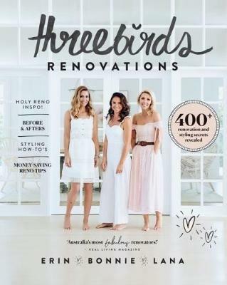 Three Birds Renovations: 400+ renovation and styling secrets revealed - Bonnie Hindmarsh,Erin Cayless,Lana Taylor - cover
