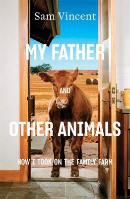 My Father and Other Animals: How I Took on the Family Farm: Winner of the 2023 Prime Minister's Literary Award for Nonfiction - Sam Vincent - cover