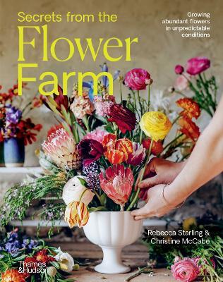 Secrets from the Flower Farm: Growing abundant flowers in unpredictable conditions - Rebecca Starling,Christine McCabe - cover