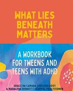 What Lies Beneath Matters: A Workbook for Tweens and Teens with ADHD