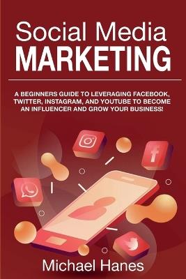 Social Media Marketing: A beginners guide to leveraging Facebook, Twitter, Instagram, and YouTube to become an influencer and grow your business! - Michael Hanes - cover