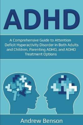 ADHD: A Comprehensive Guide to Attention Deficit Hyperactivity Disorder in Both Adults and Children, Parenting ADHD, and ADHD Treatment Options - Andrew Benson - cover