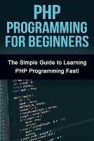 PHP Programming For Beginners: The Simple Guide to Learning PHP Fast! - Tim Warren - cover