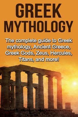Greek Mythology: The complete guide to Greek Mythology, Ancient Greece, Greek Gods, Zeus, Hercules, Titans, and more! - Nick Plesiotis - cover