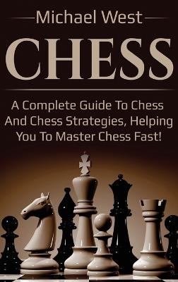 Chess: A complete guide to Chess and Chess strategies, helping you to master Chess fast! - Michael West - cover