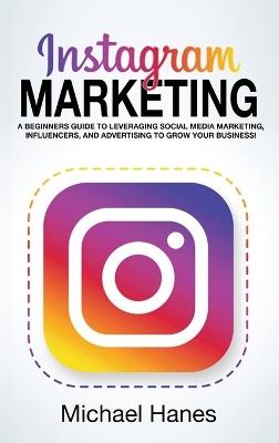 Instagram Marketing: A beginners guide to leveraging social media marketing, influencers, and advertising to grow your business! - Michael Hanes - cover