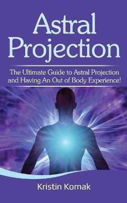 Astral Projection: The ultimate guide to astral projection and having an out of body experience! - Kristin Komak - cover
