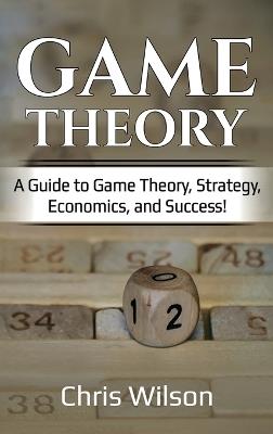 Game Theory: A Guide to Game Theory, Strategy, Economics, and Success! - Chris Wilson - cover