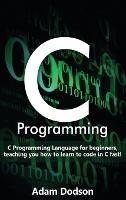 C Programming: C Programming Language for beginners, teaching you how to learn to code in C fast! - Adam Dodson - cover