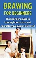 Drawing For Beginners: The beginners guide to learning how to draw well, no matter your current skill level! - Sean Selwood - cover