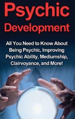Psychic Development: All you need to know about being psychic, improving psychic ability, mediumship, clairvoyance, and more! - Benjamin Rhodes - cover