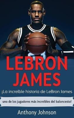 LeBron James: ¡La increíble historia de LeBron James - uno de los jugadores más increíbles del baloncesto! - Anthony Johnson - cover