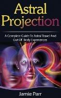 Astral Projection: A Complete Guide to Astral Travel and Out of Body Experiences - Jamie Parr - cover