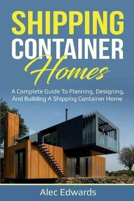 Shipping Container Homes: A Complete Guide to Planning, Designing, and Building A Shipping Container Home - Alec Edwards - cover