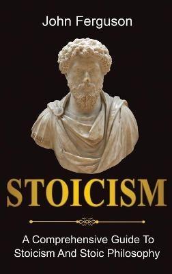Stoicism: A Comprehensive Guide To Stoicism and Stoic Philosophy - John Ferguson - cover