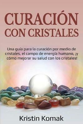 Curacion con Cristales: Una guia para la curacion por medio de cristales, el campo de energia humano, !y como mejorar su salud con los cristales! - Kristin Komak - cover