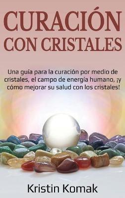 Curación con Cristales: Una guía para la curación por medio de cristales, el campo de energía humano, ¡y cómo mejorar su salud con los cristales! - Kristin Komak - cover