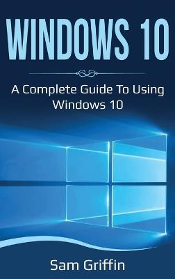 Windows 10: A Complete Guide to Using Windows 10 - Sam Griffin - cover