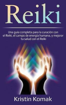 Reiki: Una guía completa para la curación con el Reiki, el campo de energía humana, y mejorar tu salud con el Reiki - Kristin Komak - cover
