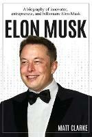 Elon Musk: A Biography of Innovator, Entrepreneur, and Billionaire Elon Musk - Matt Clarke - cover