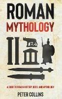 Roman Mythology: A Guide to Roman History, Gods, and Mythology - Peter Collins - cover