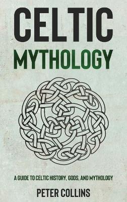 Celtic Mythology: A Guide to Celtic History, Gods, and Mythology - Peter Collins - cover