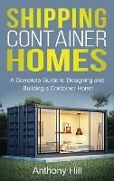 Shipping Container Homes: A complete guide to designing and building a container home - Anthony Hill - cover