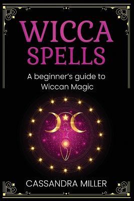 Wicca Spells: A Beginner's Guide to Wiccan Magic - Cassandra Miller - cover