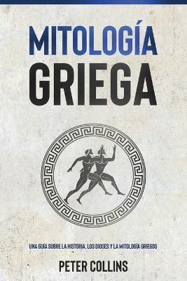 Mitologia Griega: Una guia sobre la historia, los dioses y la mitologia griegos - Peter Collins - cover
