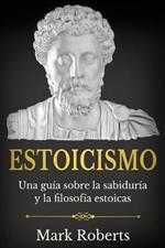 Estoicismo: Una guia sobre la sabiduria y la filosofia estoicas