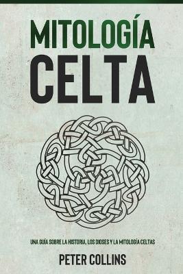 Mitologia Celta: Una guia sobre la historia, los dioses y la mitologia celtas - Peter Collins - cover