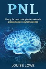 Pnl: Una guia para principiantes sobre la programacion neurolinguistica