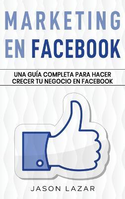 Marketing en Facebook: Una guía completa para hacer crecer tu negocio en Facebook - Jason Lazar - cover