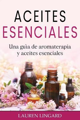 Aceites Esenciales: Una guia de aromaterapia y aceites esenciales - Lauren Lingard - cover