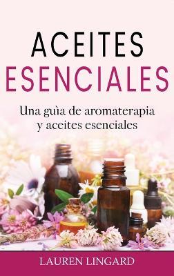 Aceites Esenciales: Una guía de aromaterapia y aceites esenciales - Lauren Lingard - cover