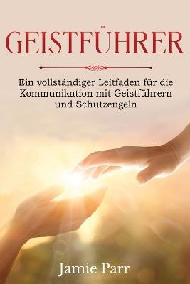 Geistführer: Ein vollständiger Leitfaden für die Kommunikation mit Geistführern und Schutzengeln - Jamie Parr - cover