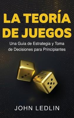 La Teoría de Juegos: Una Guía de Estrategia y Toma de Decisiones para Principiantes - John Ledlin - cover