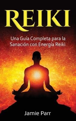 Reiki: Una Guía Completa para la Sanación con Energía Reiki - Jamie Parr - cover