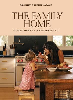 The Family Home: Inspiring Ideas for a Home Filled with Joy - Courtney Adamo,Michael Adamo - cover