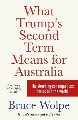 What Trump's Second Term Means for Australia: The shocking consequences for us and the world - Bruce Wolpe - cover