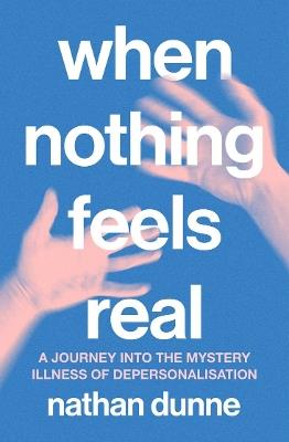When Nothing Feels Real: A journey into the mystery illness of depersonalisation - Nathan Dunne - cover