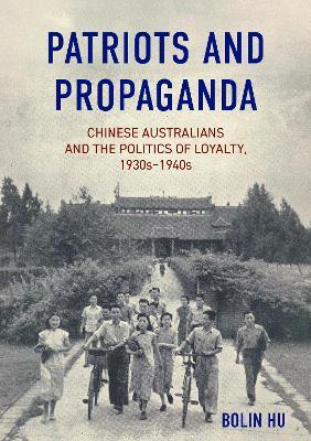 Patriots and Propaganda: Chinese Australians and the politics of loyalty, 1930s–1940s - Bolin Hu - cover