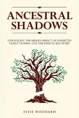 Ancestral Shadows: Unraveling the Hidden Impact of Inherited Family Trauma and the Path to Recovery - Essie Woodard - cover