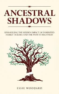 Ancestral Shadows: Unraveling the Hidden Impact of Inherited Family Trauma and the Path to Recovery - Essie Woodard - cover