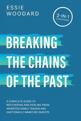 Breaking the Chains of the Past: A Complete Guide to Recovering and Healing from Inherited Family Trauma and Emotionally Immature Parents (2-in-1 Collection) - Essie Woodard - cover