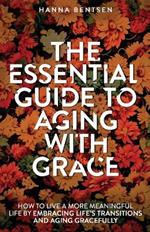 The Essential Guide to Aging With Grace: How to Live a More Meaningful Life by Embracing Life's Transitions and Aging Gracefully